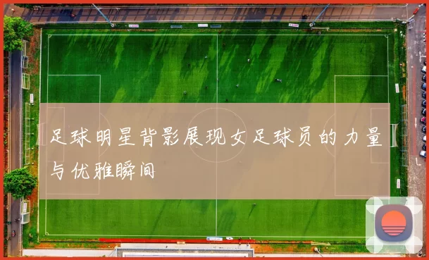 足球明星背影展现女足球员的力量与优雅瞬间