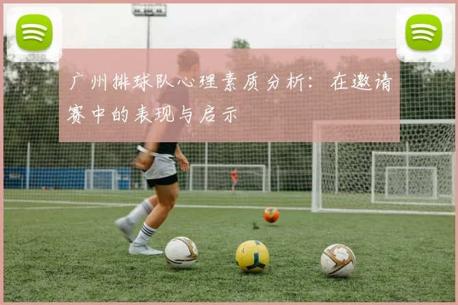 广州排球队心理素质分析：在邀请赛中的表现与启示