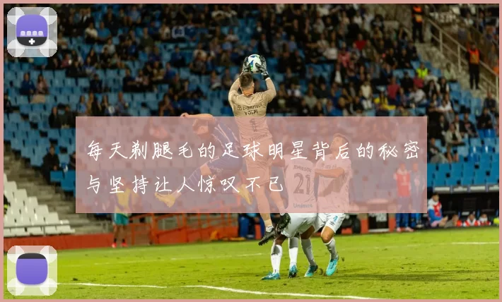 每天剃腿毛的足球明星背后的秘密与坚持让人惊叹不已