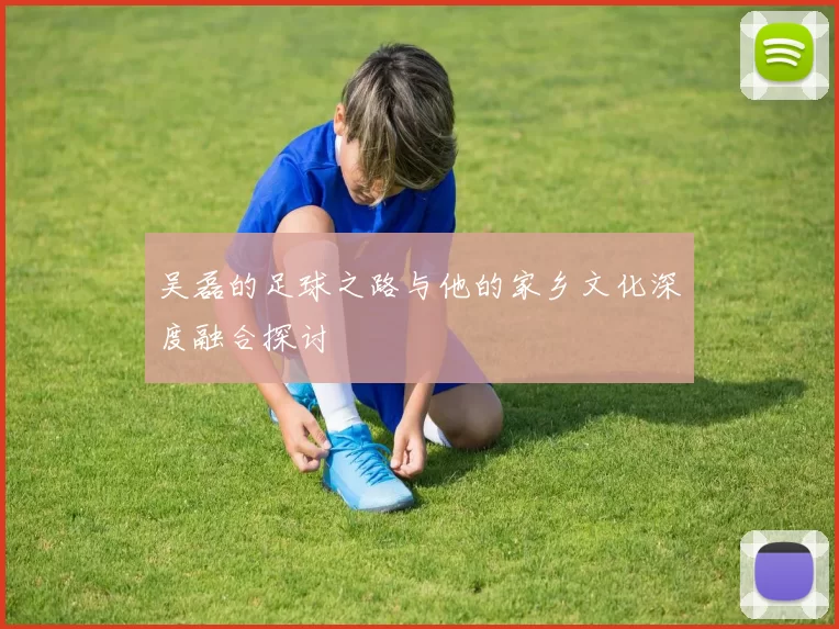 吴磊的足球之路与他的家乡文化深度融合探讨