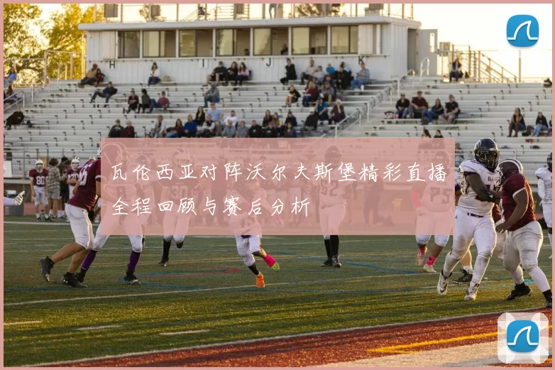 瓦伦西亚对阵沃尔夫斯堡精彩直播全程回顾与赛后分析