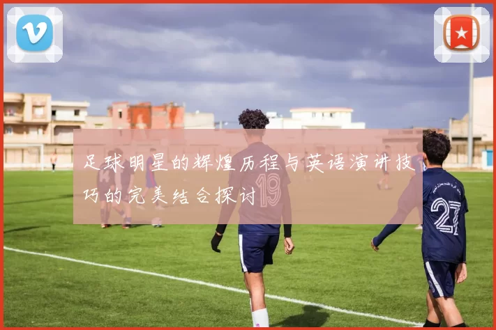 足球明星的辉煌历程与英语演讲技巧的完美结合探讨