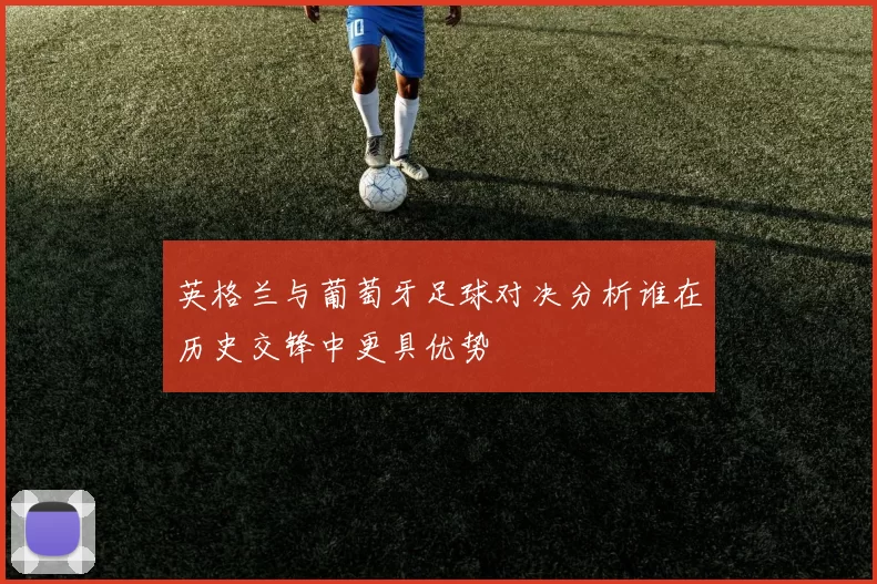 英格兰与葡萄牙足球对决分析谁在历史交锋中更具优势