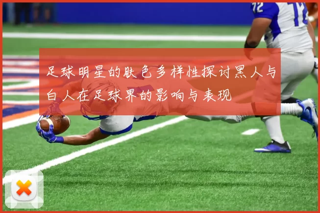 足球明星的肤色多样性探讨黑人与白人在足球界的影响与表现
