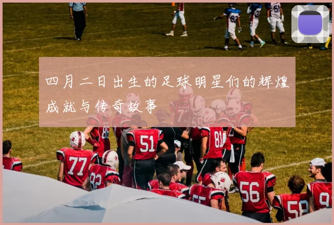 四月二日出生的足球明星们的辉煌成就与传奇故事