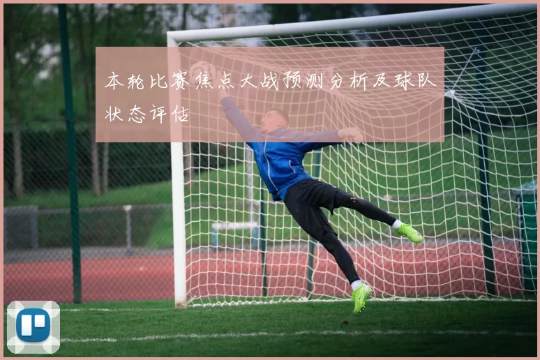 本轮比赛焦点大战预测分析及球队状态评估