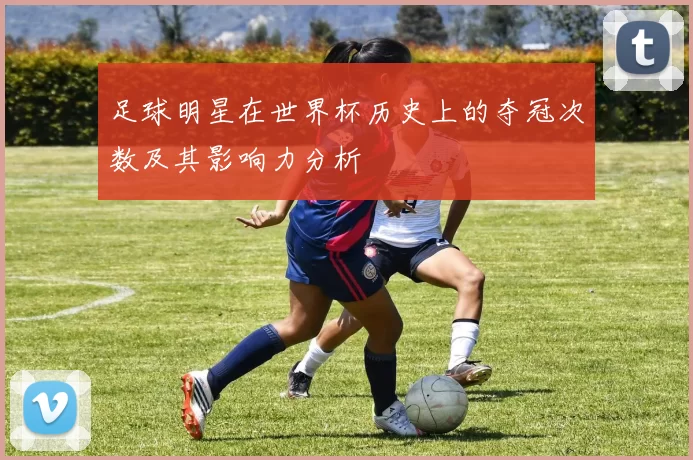 足球明星在世界杯历史上的夺冠次数及其影响力分析