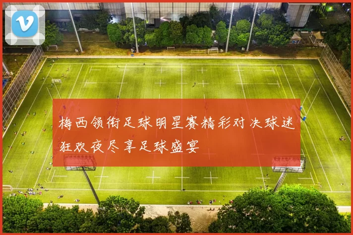 梅西领衔足球明星赛精彩对决球迷狂欢夜尽享足球盛宴