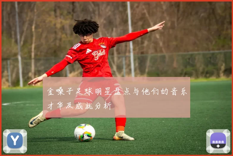 金嗓子足球明星盘点与他们的音乐才华及成就分析