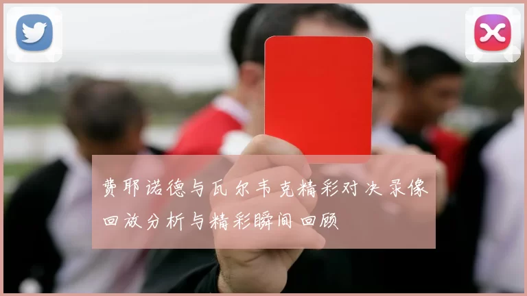 费耶诺德与瓦尔韦克精彩对决录像回放分析与精彩瞬间回顾