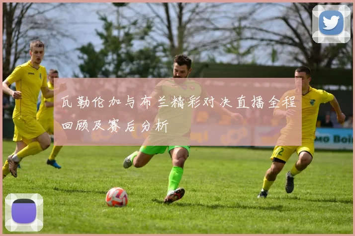 瓦勒伦加与布兰精彩对决直播全程回顾及赛后分析