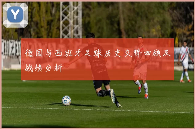 德国与西班牙足球历史交锋回顾及战绩分析