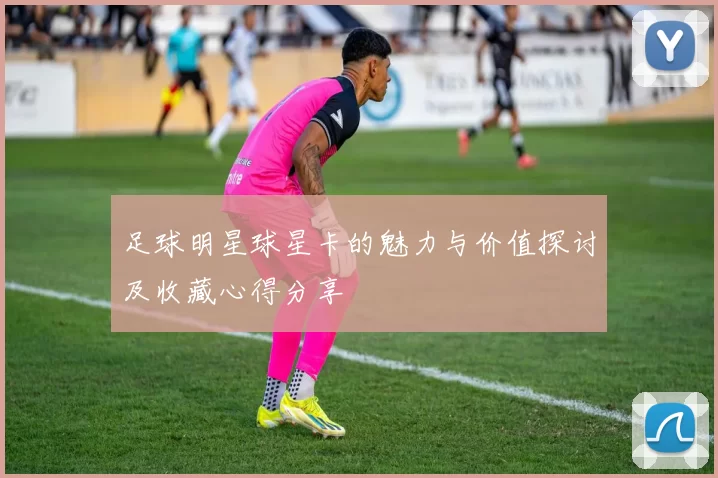 足球明星球星卡的魅力与价值探讨及收藏心得分享