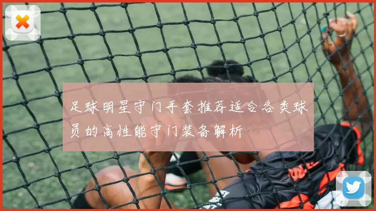 足球明星守门手套推荐适合各类球员的高性能守门装备解析