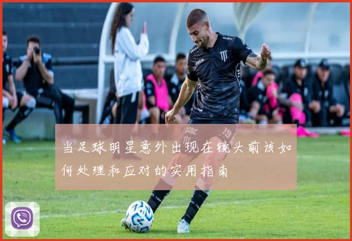 当足球明星意外出现在镜头前该如何处理和应对的实用指南