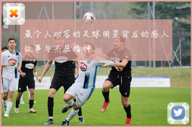 最令人动容的足球明星背后的感人故事与不屈精神