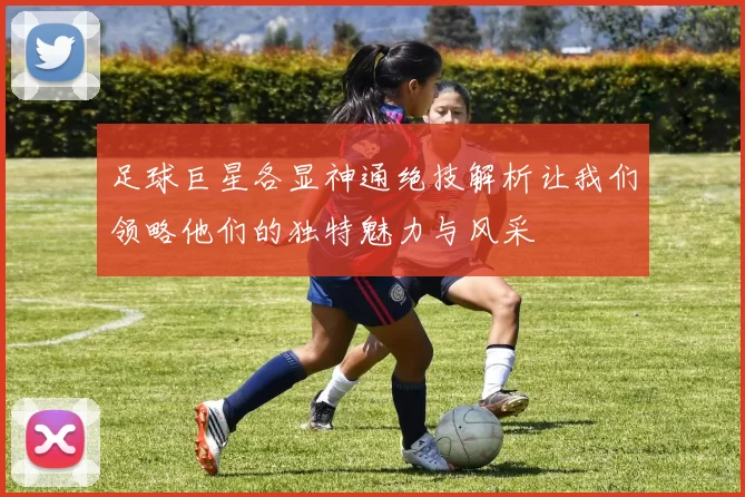 足球巨星各显神通绝技解析让我们领略他们的独特魅力与风采