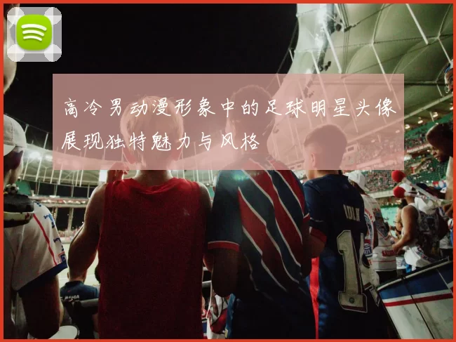 高冷男动漫形象中的足球明星头像展现独特魅力与风格
