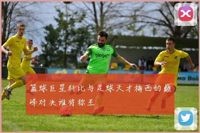 篮球巨星科比与足球天才梅西的巅峰对决谁将称王