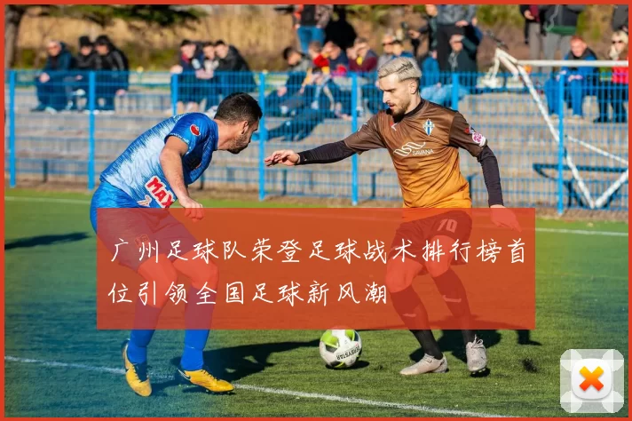 广州足球队荣登足球战术排行榜首位引领全国足球新风潮