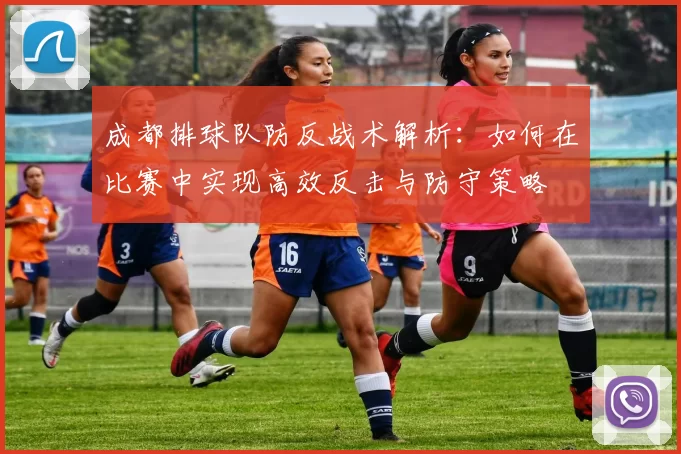成都排球队防反战术解析：如何在比赛中实现高效反击与防守策略