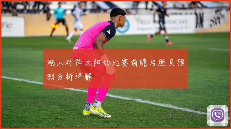 湖人对阵太阳的比赛前瞻与胜负预测分析详解