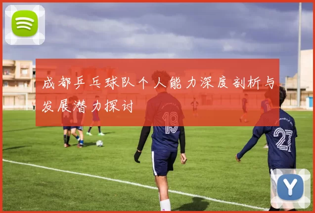 成都乒乓球队个人能力深度剖析与发展潜力探讨