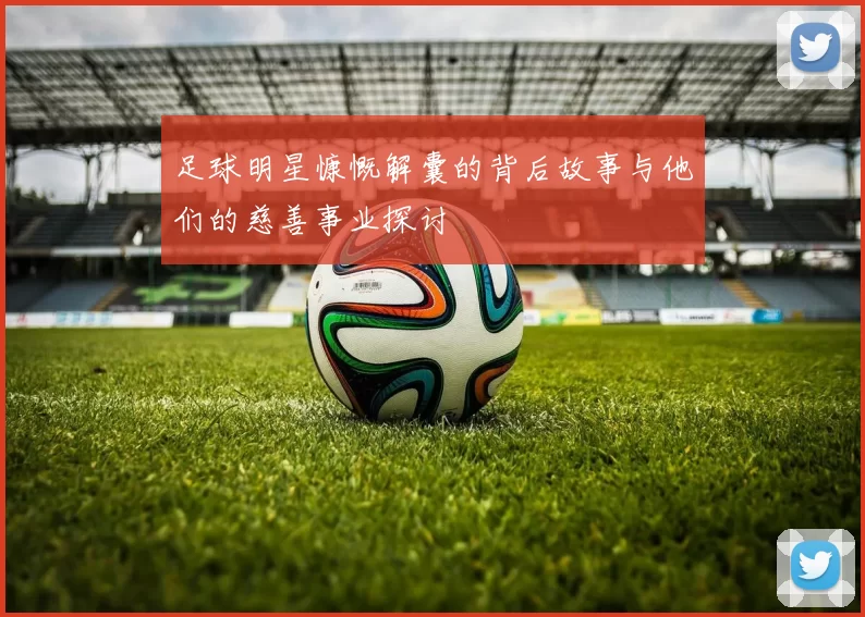 足球明星慷慨解囊的背后故事与他们的慈善事业探讨