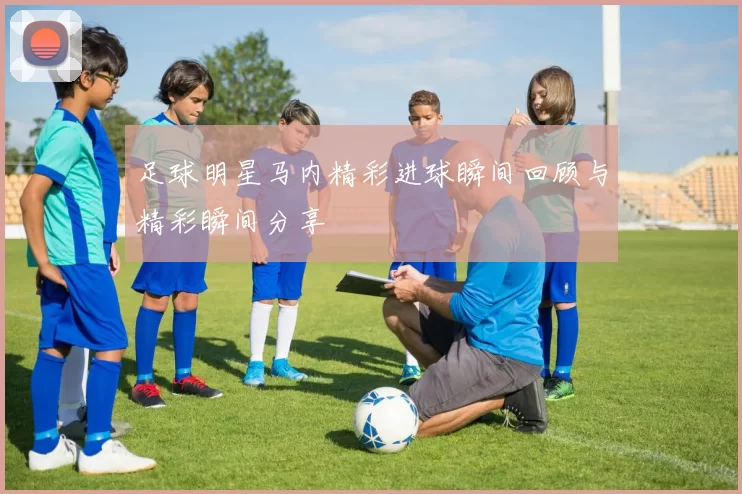 足球明星马内精彩进球瞬间回顾与精彩瞬间分享