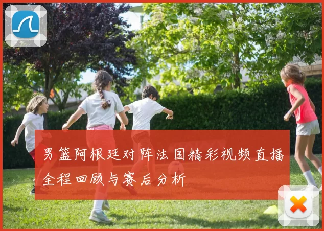 男篮阿根廷对阵法国精彩视频直播全程回顾与赛后分析