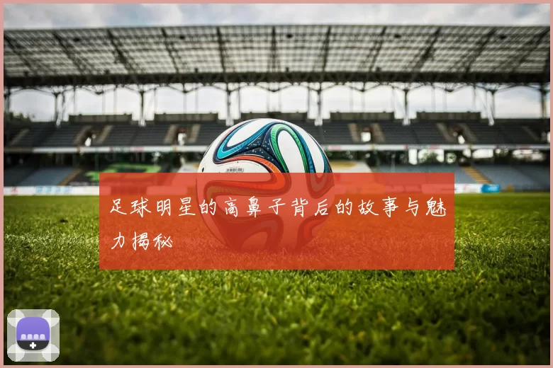 足球明星的高鼻子背后的故事与魅力揭秘