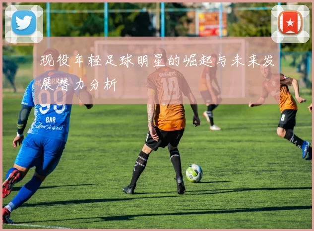 现役年轻足球明星的崛起与未来发展潜力分析