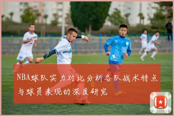 NBA球队实力对比分析各队战术特点与球员表现的深度研究
