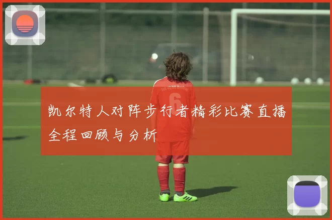 凯尔特人对阵步行者精彩比赛直播全程回顾与分析