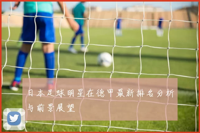 日本足球明星在德甲最新排名分析与前景展望