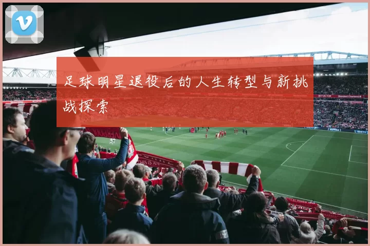 足球明星退役后的人生转型与新挑战探索