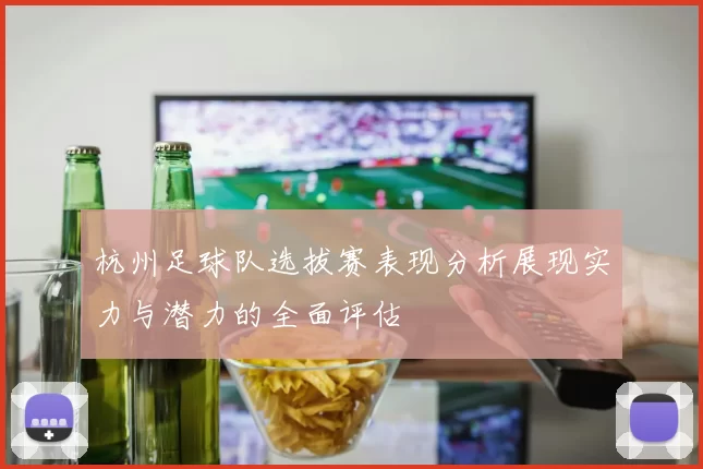 杭州足球队选拔赛表现分析展现实力与潜力的全面评估
