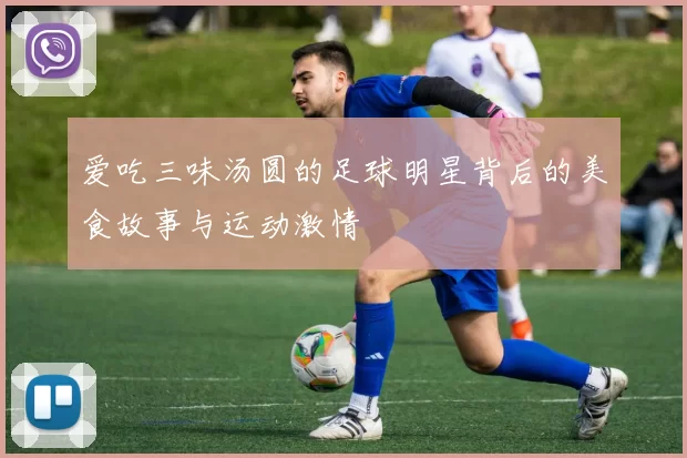 爱吃三味汤圆的足球明星背后的美食故事与运动激情