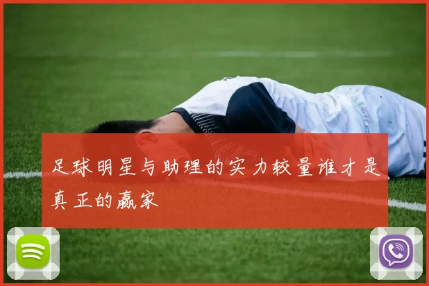 足球明星与助理的实力较量谁才是真正的赢家