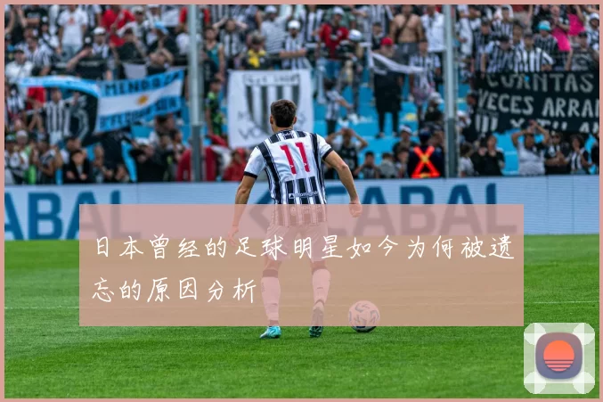 日本曾经的足球明星如今为何被遗忘的原因分析