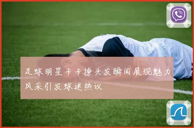 足球明星卡卡撩头发瞬间展现魅力风采引发球迷热议