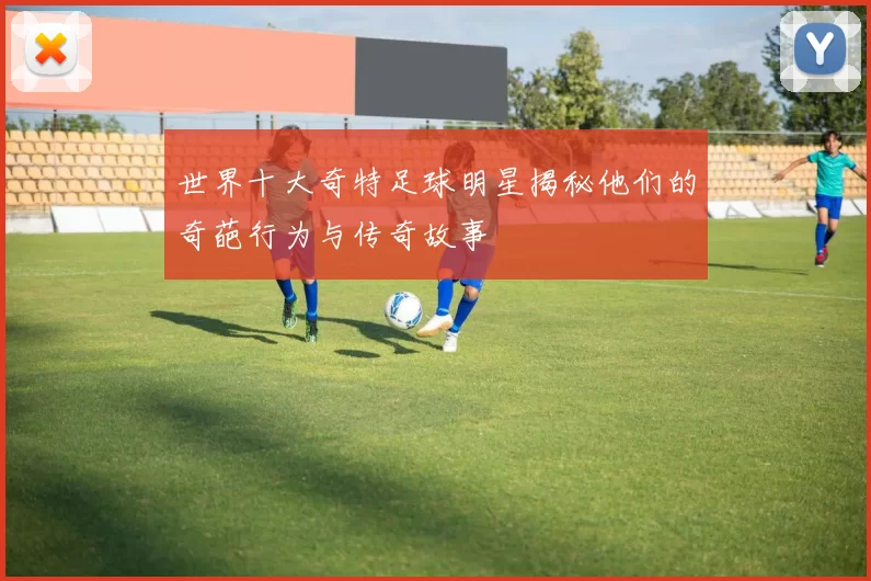世界十大奇特足球明星揭秘他们的奇葩行为与传奇故事