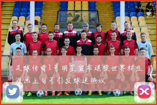 足球传奇1号明星宣布退役世界杯生涯画上句号引发球迷热议