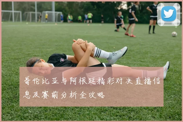 哥伦比亚与阿根廷精彩对决直播信息及赛前分析全攻略