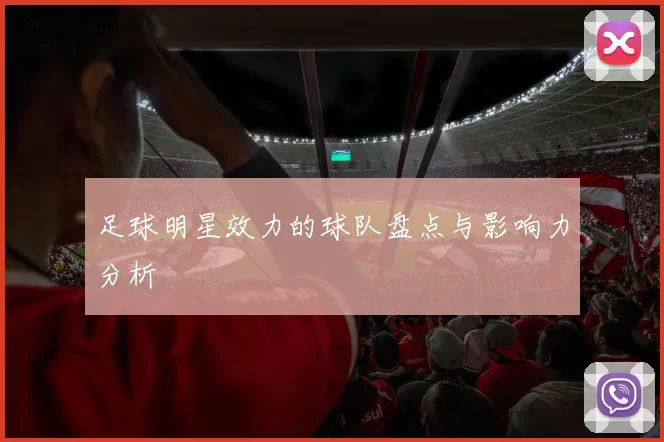 足球明星效力的球队盘点与影响力分析