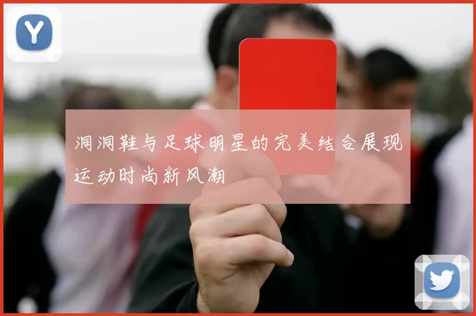 洞洞鞋与足球明星的完美结合展现运动时尚新风潮