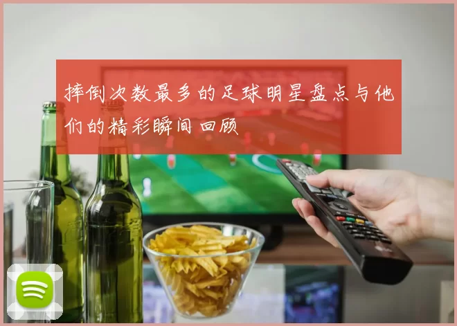 摔倒次数最多的足球明星盘点与他们的精彩瞬间回顾