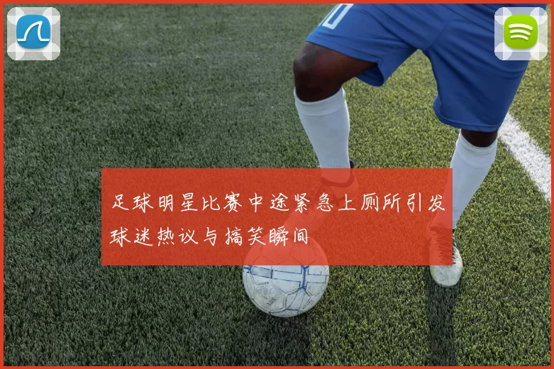 足球明星比赛中途紧急上厕所引发球迷热议与搞笑瞬间