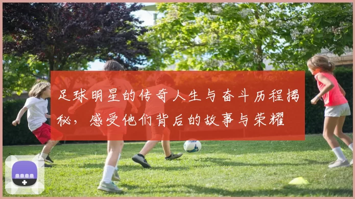 足球明星的传奇人生与奋斗历程揭秘，感受他们背后的故事与荣耀