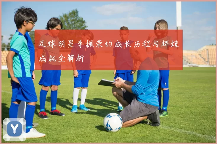 足球明星李振荣的成长历程与辉煌成就全解析